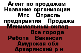 Агент по продажам › Название организации ­ Мтс › Отрасль предприятия ­ Продажи › Минимальный оклад ­ 18 000 - Все города Работа » Вакансии   . Амурская обл.,Архаринский р-н